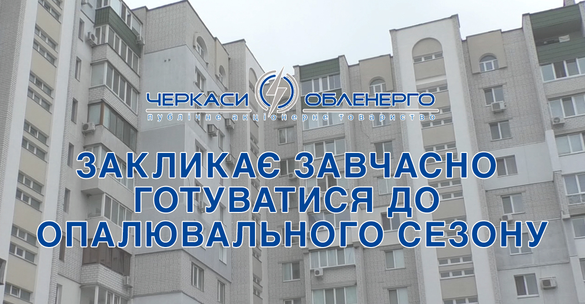 ПАТ «ЧЕРКАСИОБЛЕНЕРГО» ЗАКЛИКАЄ СПОЖИВАЧІВ ЗАВЧАСНО ГОТУВАТИСЯ ДО ОПАЛЮВАЛЬНОГО СЕЗОНУ